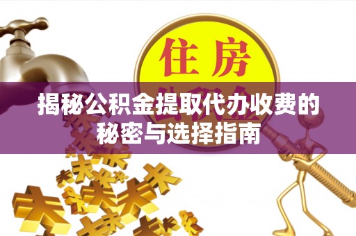 武城揭秘公积金提取代办收费的秘密与选择指南