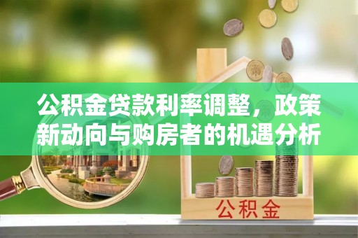 武城公积金贷款利率调整，政策新动向与购房者的机遇分析