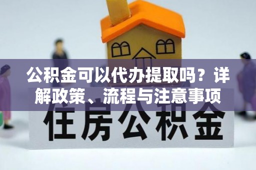 武城公积金可以代办提取吗？详解政策、流程与注意事项