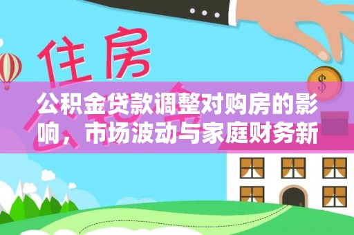 武城公积金贷款调整对购房的影响，市场波动与家庭财务新趋势