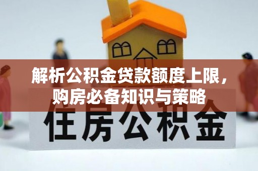 武城解析公积金贷款额度上限，购房必备知识与策略