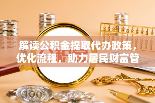 武城解读公积金提取代办政策，优化流程，助力居民财富管理