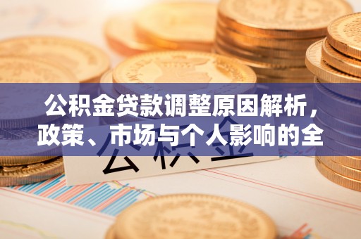 武城公积金贷款调整原因解析，政策、市场与个人影响的全面解读