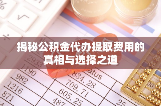 武城揭秘公积金代办提取费用的真相与选择之道
