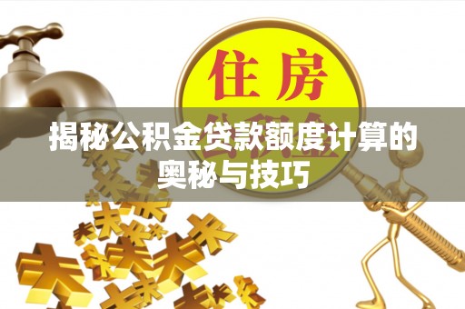 武城揭秘公积金贷款额度计算的奥秘与技巧
