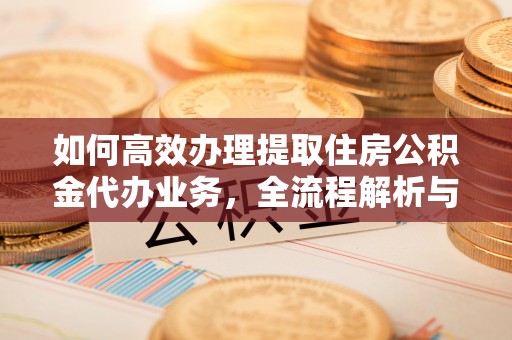 武城如何高效办理提取住房公积金代办业务，全流程解析与实用建议