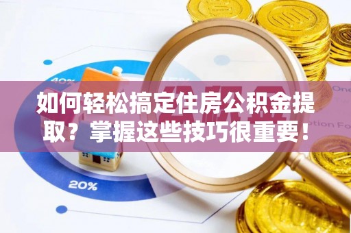 武城如何轻松搞定住房公积金提取？掌握这些技巧很重要！
