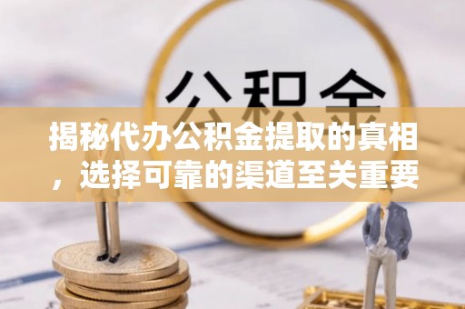 武城揭秘代办公积金提取的真相，选择可靠的渠道至关重要