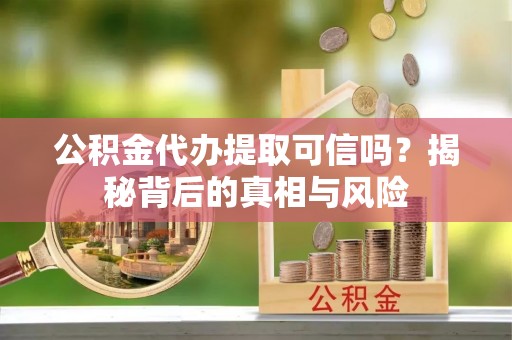 武城公积金代办提取可信吗？揭秘背后的真相与风险