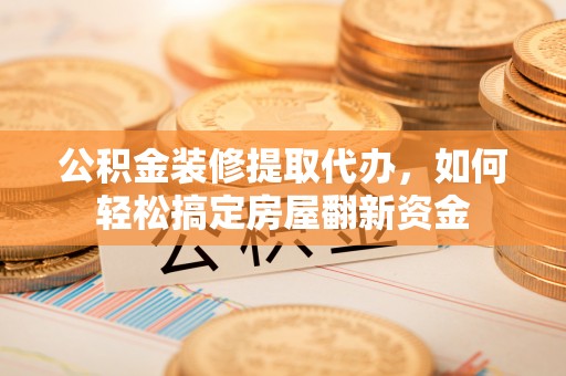 武城公积金装修提取代办，如何轻松搞定房屋翻新资金
