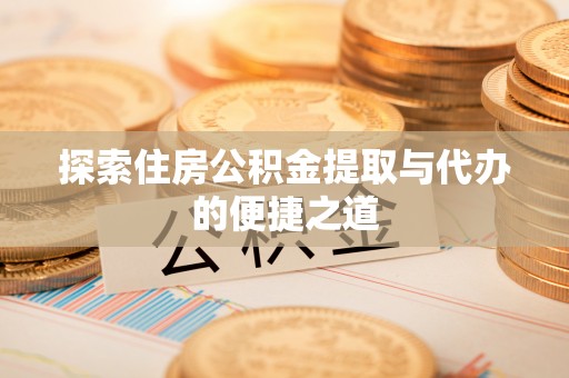 武城探索住房公积金提取与代办的便捷之道