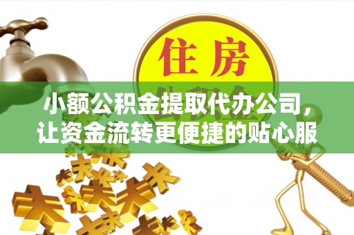 武城小额公积金提取代办公司，让资金流转更便捷的贴心服务