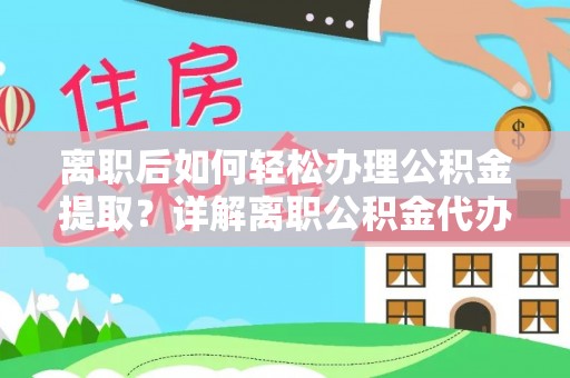 武城离职后如何轻松办理公积金提取？详解离职公积金代办提取流程