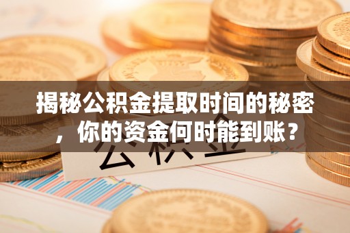 武城揭秘公积金提取时间的秘密，你的资金何时能到账？