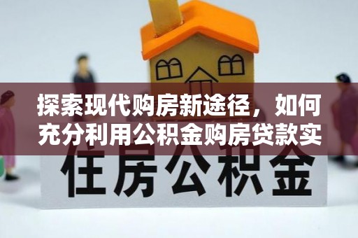 武城探索现代购房新途径，如何充分利用公积金购房贷款实现置业梦想