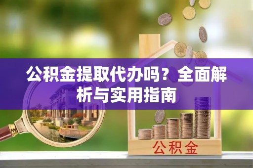 武城公积金提取代办吗？全面解析与实用指南
