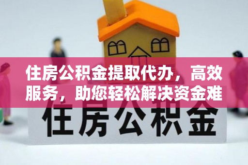 武城住房公积金提取代办，高效服务，助您轻松解决资金难题