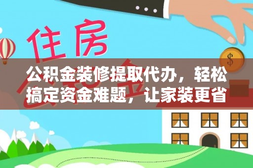 武城公积金装修提取代办，轻松搞定资金难题，让家装更省心