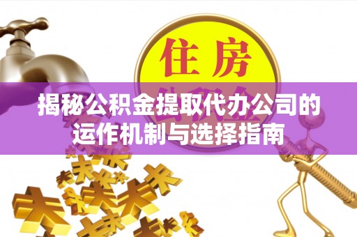 武城揭秘公积金提取代办公司的运作机制与选择指南
