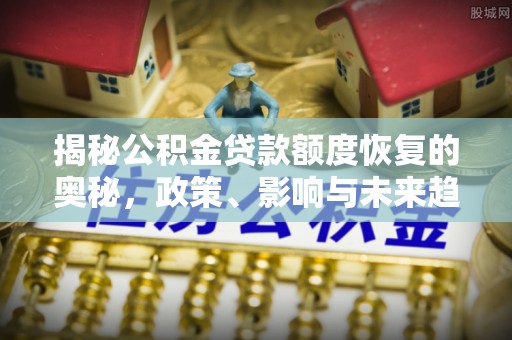 武城揭秘公积金贷款额度恢复的奥秘，政策、影响与未来趋势