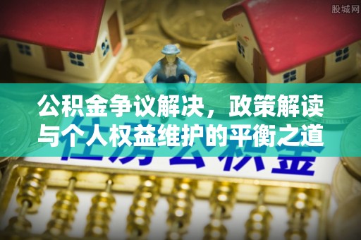 武城公积金争议解决，政策解读与个人权益维护的平衡之道