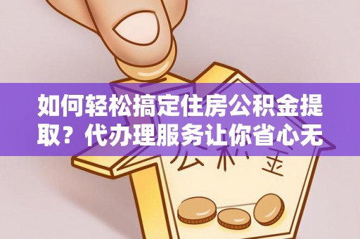 武城如何轻松搞定住房公积金提取？代办理服务让你省心无忧