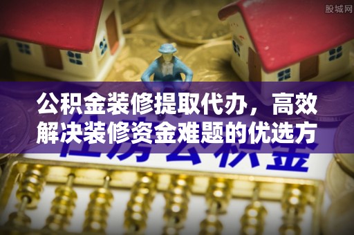 武城公积金装修提取代办，高效解决装修资金难题的优选方案