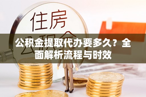 武城公积金提取代办要多久？全面解析流程与时效
