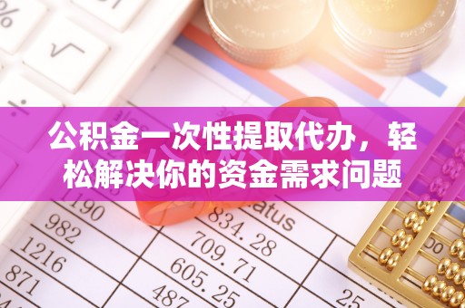 武城公积金一次性提取代办，轻松解决你的资金需求问题