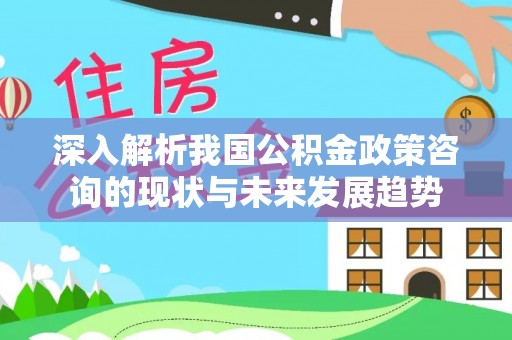 武城深入解析我国公积金政策咨询的现状与未来发展趋势
