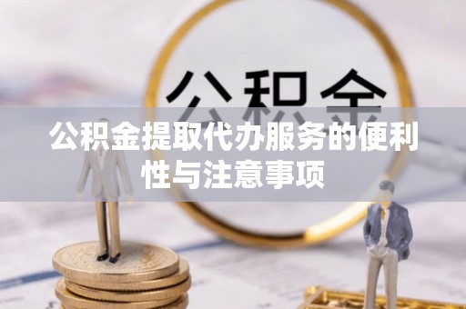 武城公积金提取代办服务的便利性与注意事项