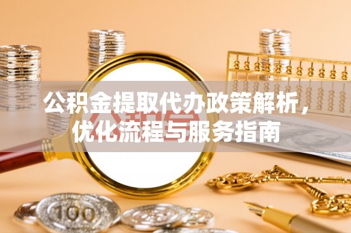 武城公积金提取代办政策解析，优化流程与服务指南