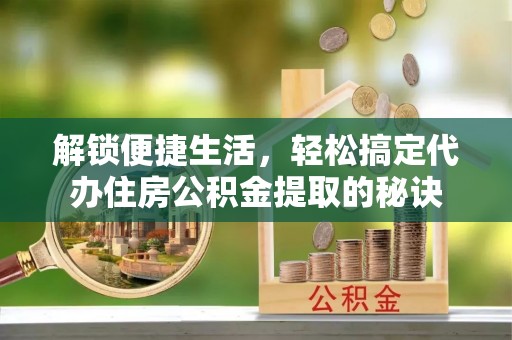 武城解锁便捷生活，轻松搞定代办住房公积金提取的秘诀