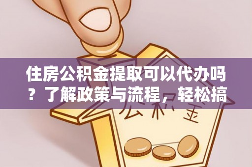 武城住房公积金提取可以代办吗？了解政策与流程，轻松搞定公积金提取