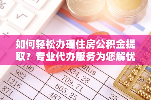 武城如何轻松办理住房公积金提取？专业代办服务为您解忧