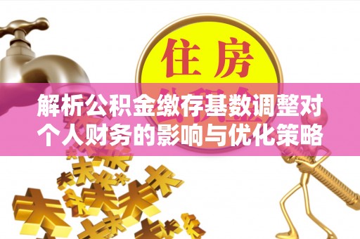 武城解析公积金缴存基数调整对个人财务的影响与优化策略