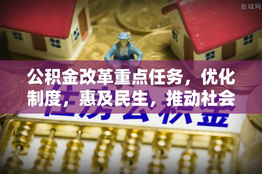 武城公积金改革重点任务，优化制度，惠及民生，推动社会公平