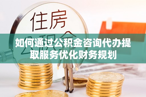 武城如何通过公积金咨询代办提取服务优化财务规划
