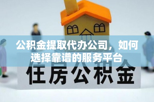 武城公积金提取代办公司，如何选择靠谱的服务平台