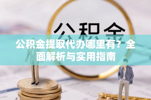 武城公积金提取代办哪里有？全面解析与实用指南