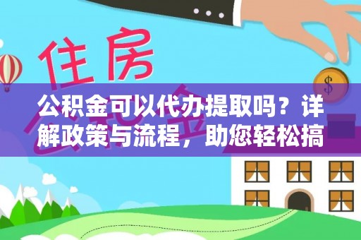 武城公积金可以代办提取吗？详解政策与流程，助您轻松搞定！