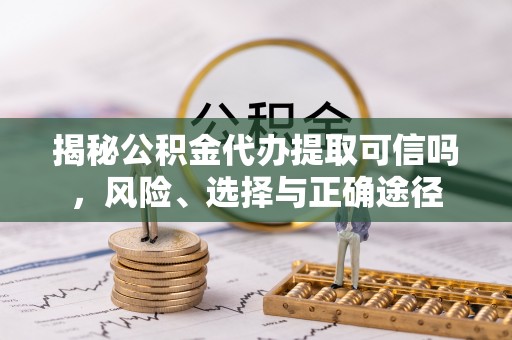 武城揭秘公积金代办提取可信吗，风险、选择与正确途径
