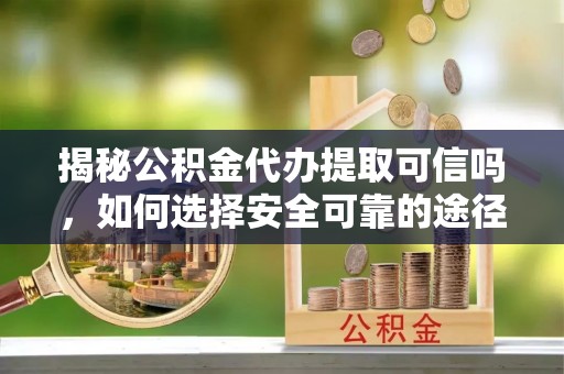 武城揭秘公积金代办提取可信吗，如何选择安全可靠的途径
