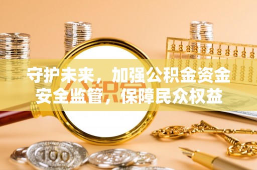 武城守护未来，加强公积金资金安全监管，保障民众权益