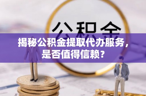 武城揭秘公积金提取代办服务，是否值得信赖？
