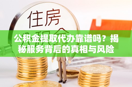 武城公积金提取代办靠谱吗？揭秘服务背后的真相与风险