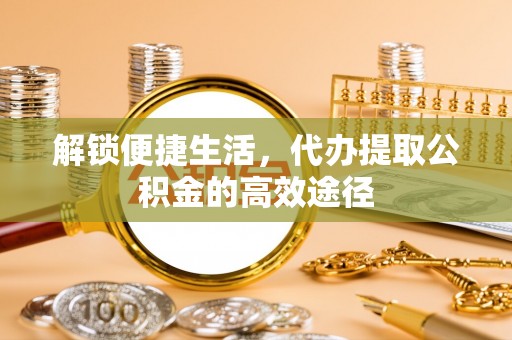 武城解锁便捷生活，代办提取公积金的高效途径