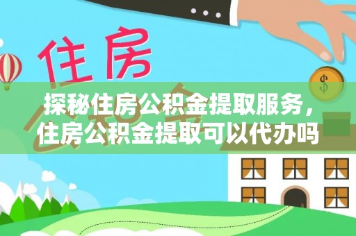 武城探秘住房公积金提取服务，住房公积金提取可以代办吗的全方位解析