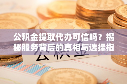 武城公积金提取代办可信吗？揭秘服务背后的真相与选择指南