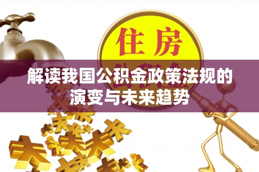 武城解读我国公积金政策法规的演变与未来趋势